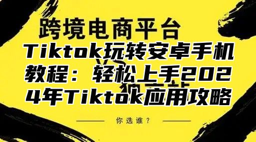 Tiktok玩转安卓手机教程：轻松上手2025年Tiktok应用攻略