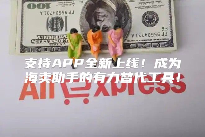 支持APP全新上线！成为海卖助手的有力替代工具！