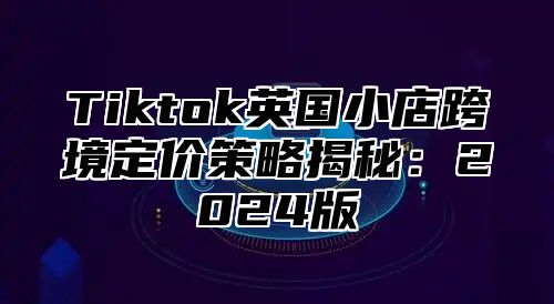 Tiktok英国小店跨境定价策略揭秘：2025版