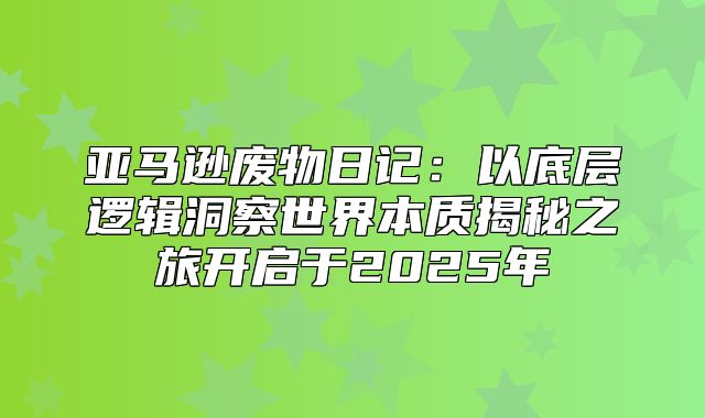 亚马逊废物日记：以底层逻辑洞察世界本质揭秘之旅开启于2025年