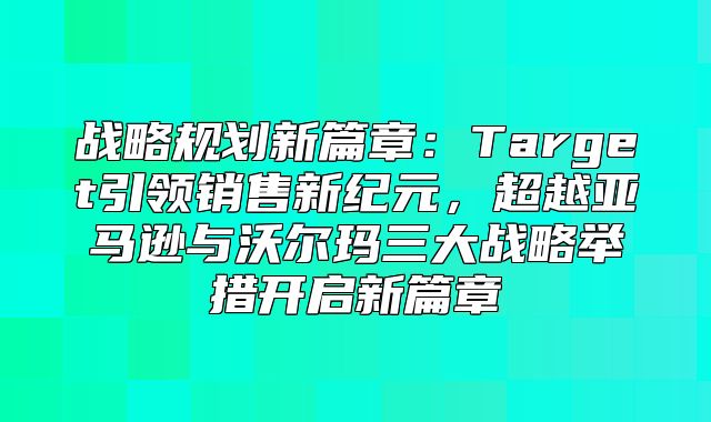 战略规划新篇章：Target引领销售新纪元，超越亚马逊与沃尔玛三大战略举措开启新篇章
