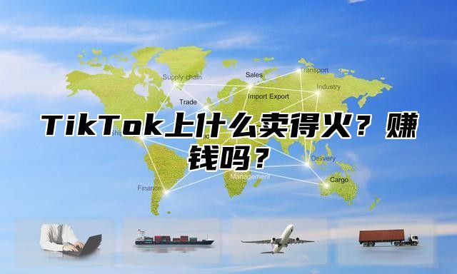 TikTok上什么卖得火？赚钱吗？