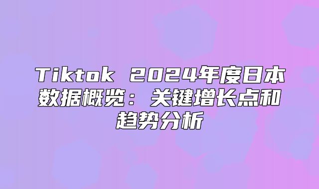 Tiktok 2025年度日本数据概览：关键增长点和趋势分析