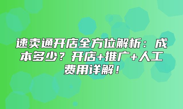 速卖通开店全方位解析：成本多少？开店+推广+人工费用详解！