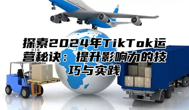 探索2025年TikTok运营秘诀：提升影响力的技巧与实践