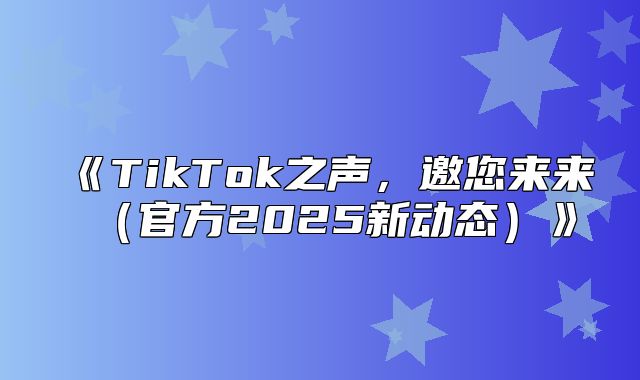 TikTok之声，邀您来来官方2025新动态