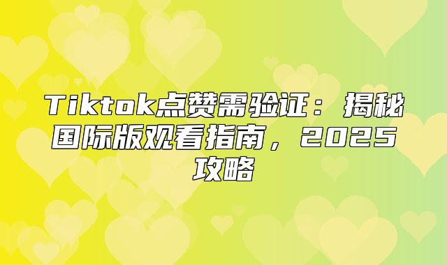 Tiktok点赞需验证：揭秘国际版观看指南，2025攻略