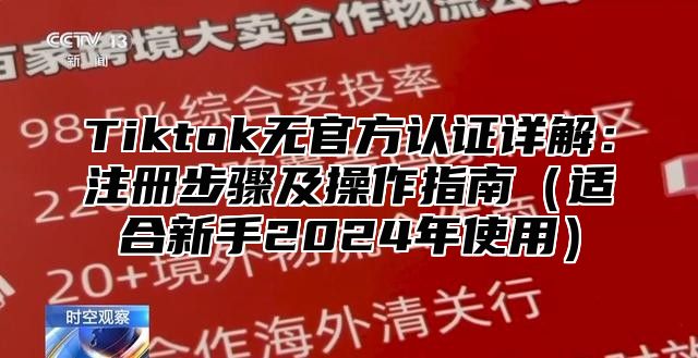 Tiktok无官方认证详解：注册步骤及操作指南适合新手2025年使用