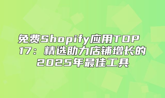 免费Shopify应用TOP 17：精选助力店铺增长的2025年最佳工具