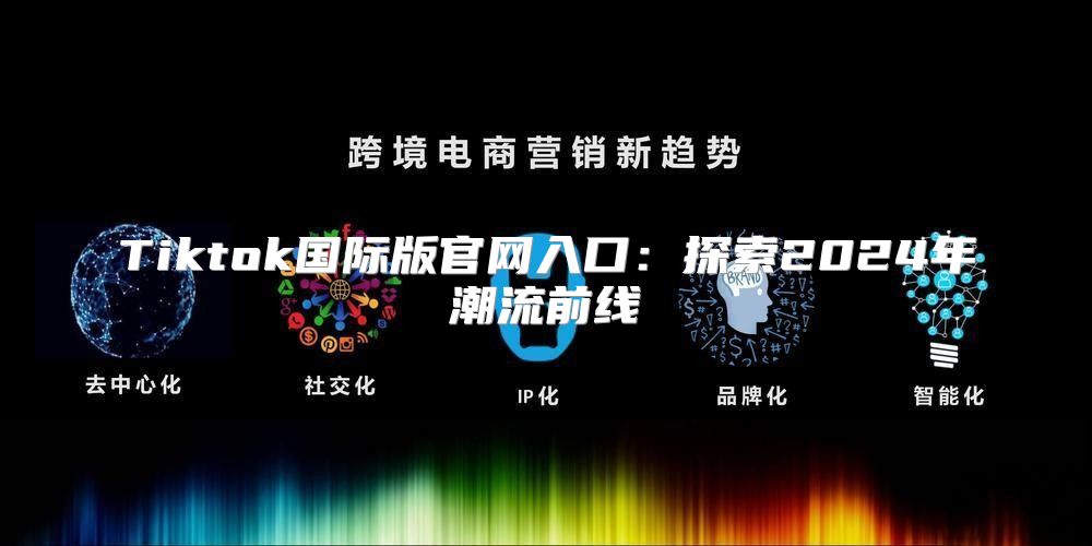 Tiktok国际版官网入口：探索2025年潮流前线