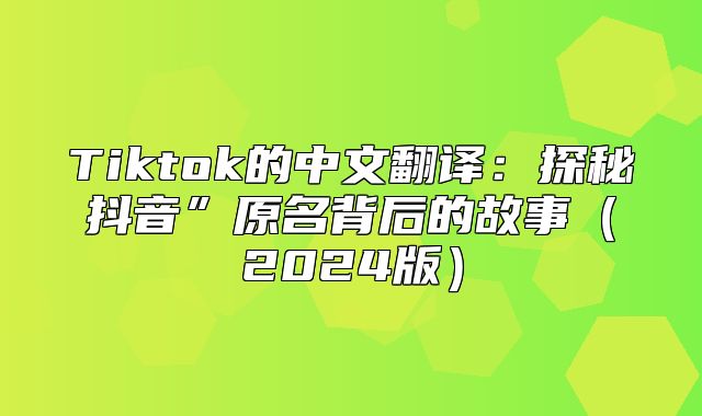 Tiktok的中文翻译：探秘抖音”原名背后的故事2025版