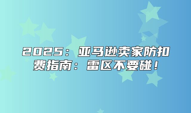 2025亚马逊卖家防扣费指南：雷区不要碰！