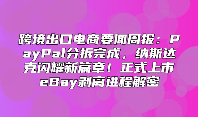 跨境出口电商要闻周报：PayPal分拆完成，纳斯达克闪耀新篇章！正式上市eBay剥离进程解密