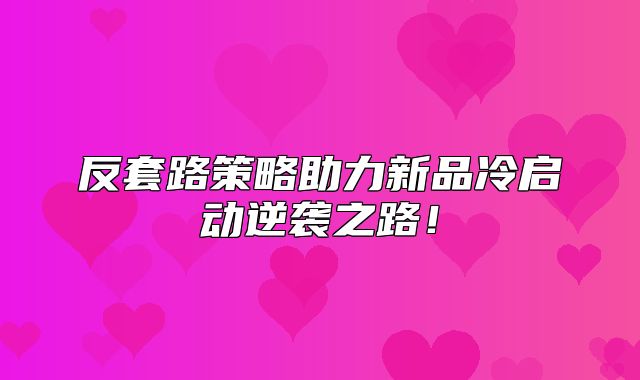 反套路策略助力新品冷启动逆袭之路！
