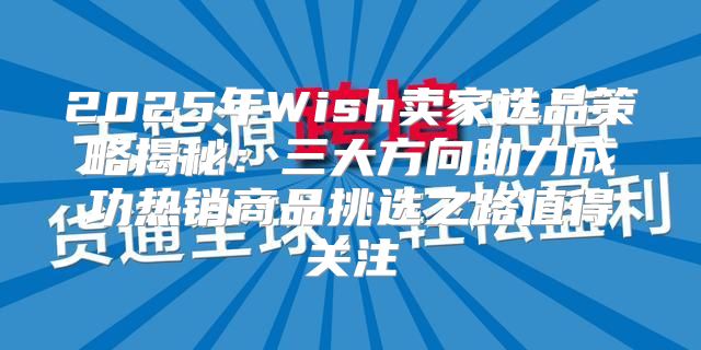 2025年Wish卖家选品策略揭秘：三大方向助力成功热销商品挑选之路值得关注