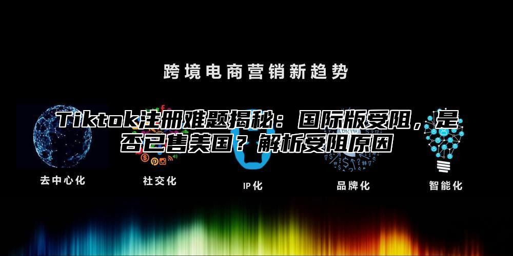 Tiktok注册难题揭秘：国际版受阻，是否已售美国？解析受阻原因