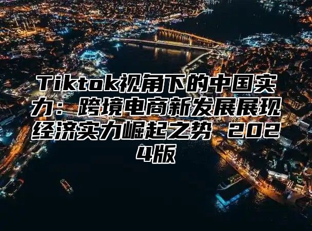 Tiktok视角下的中国实力：跨境电商新发展展现经济实力崛起之势 2025版