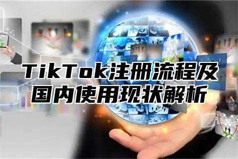 TikTok注册流程及国内使用现状解析