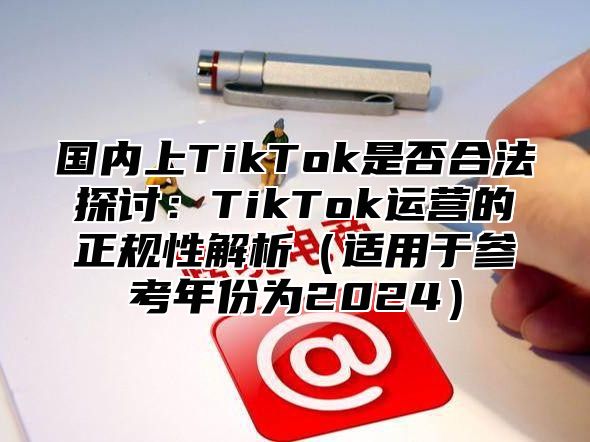 国内上TikTok是否合法探讨：TikTok运营的正规性解析适用于参考年份为2025