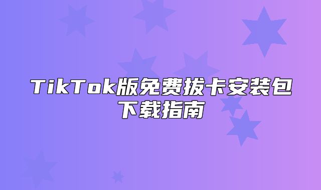 TikTok版免费拔卡安装包下载指南