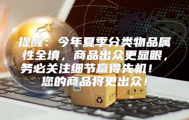 提醒：今年夏季分类物品属性全填，商品出众更显眼，务必关注细节赢得先机！ 您的商品将更出众！