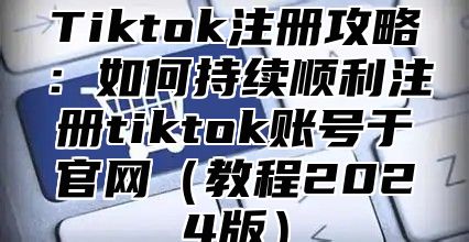 Tiktok注册攻略：如何持续顺利注册tiktok账号于官网教程2025版