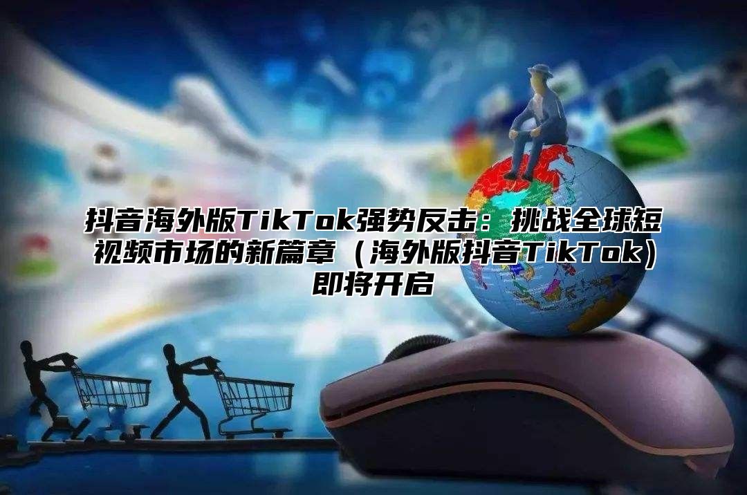 抖音海外版TikTok强势反击：挑战全球短视频市场的新篇章海外版抖音TikTok即将开启