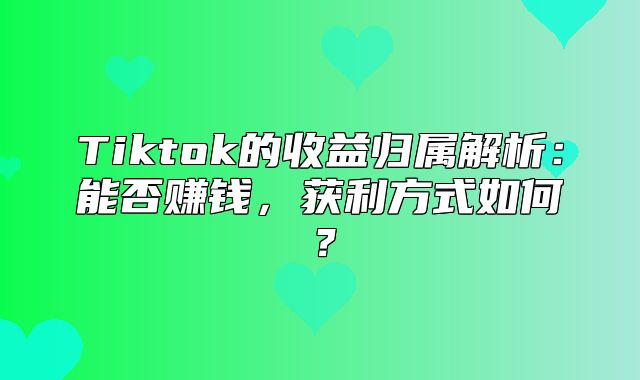 Tiktok的收益归属解析：能否赚钱，获利方式如何？