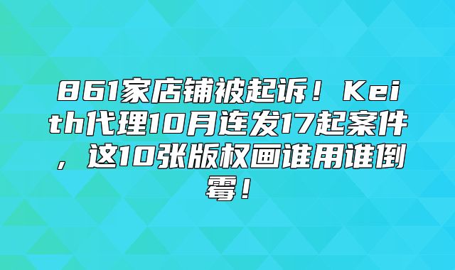 861家店铺被起诉！Keith代理10月连发17起案件，这10张版权画谁用谁倒霉！