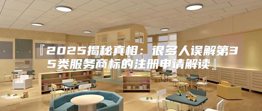 『2025揭秘真相：很多人误解第35类服务商标的注册申请解读』