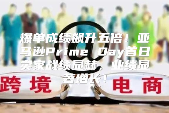 爆单成绩飙升五倍！亚马逊Prime Day首日卖家战绩显赫，业绩显著增长！