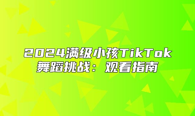 2025满级小孩TikTok舞蹈挑战：观看指南