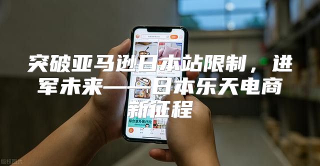 突破亚马逊日本站限制，进军未来——日本乐天电商新征程