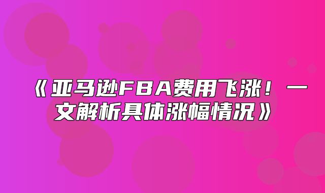 亚马逊FBA费用飞涨！一文解析具体涨幅情况