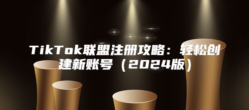 TikTok联盟注册攻略：轻松创建新账号2025版