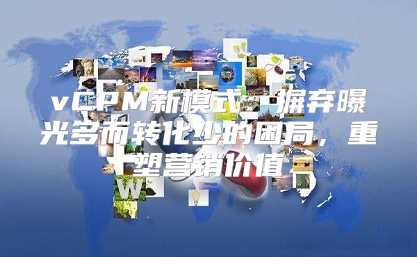 vCPM新模式：摒弃曝光多而转化少的困局，重塑营销价值