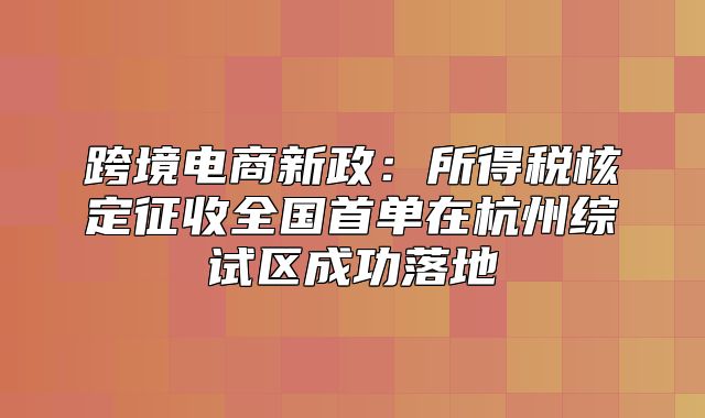 跨境电商新政：所得税核定征收全国首单在杭州综试区成功落地