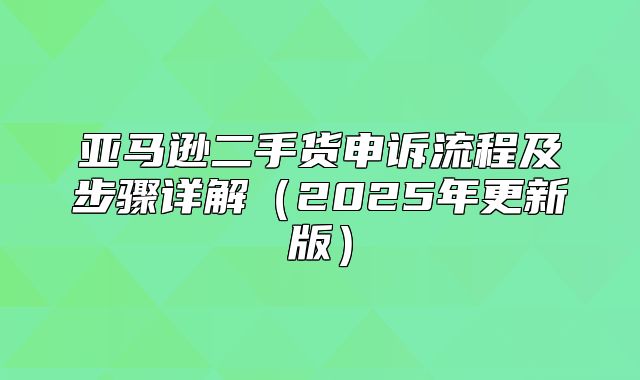 亚马逊二手货申诉流程及步骤详解2025年更新版