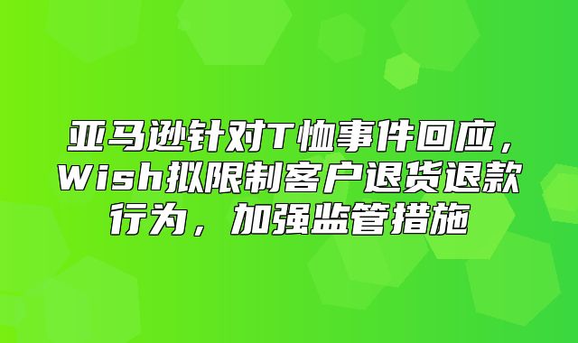 亚马逊针对T恤事件回应，Wish拟限制客户退货退款行为，加强监管措施