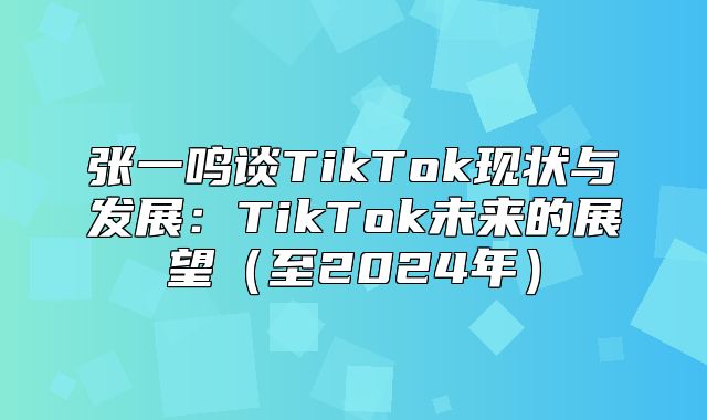 张一鸣谈TikTok现状与发展：TikTok未来的展望至2025年