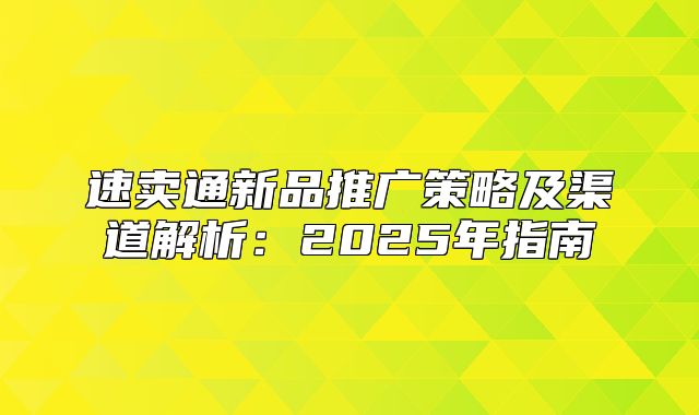 速卖通新品推广策略及渠道解析：2025年指南