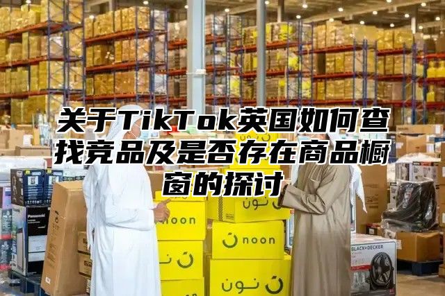 关于TikTok英国如何查找竞品及是否存在商品橱窗的探讨