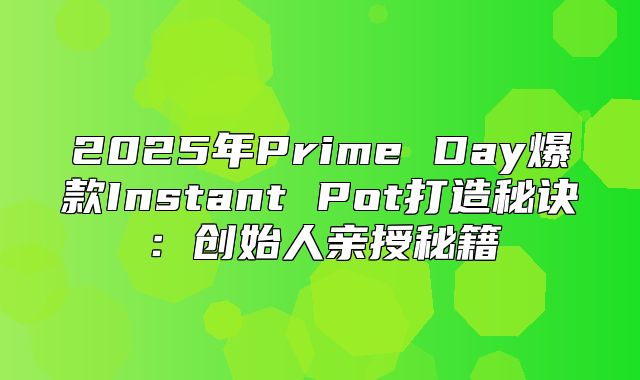 2025年Prime Day爆款Instant Pot打造秘诀：创始人亲授秘籍