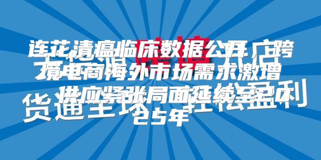 连花清瘟临床数据公开，跨境电商海外市场需求激增，供应紧张局面延续至2025年