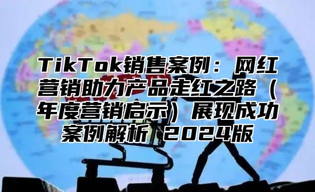 TikTok销售案例：网红营销助力产品走红之路年度营销启示展现成功案例解析 2025版
