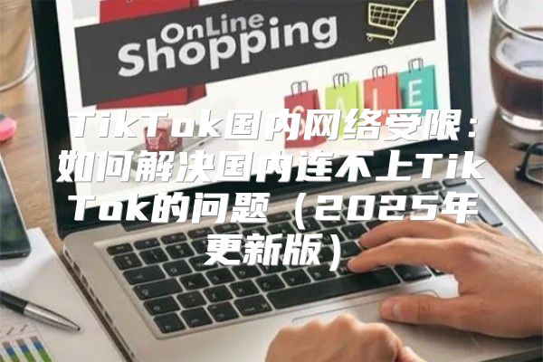 TikTok国内网络受限：如何解决国内连不上TikTok的问题2025年更新版