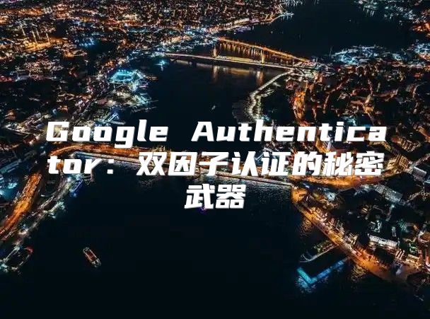 Google Authenticator：双因子认证的秘密武器