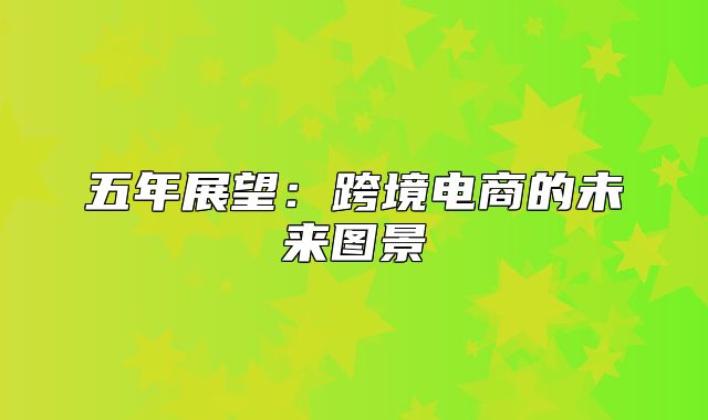 五年展望：跨境电商的未来图景