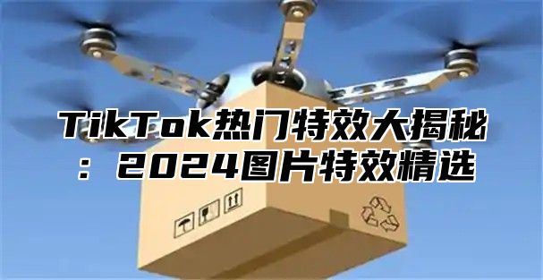TikTok热门特效大揭秘：2025图片特效精选