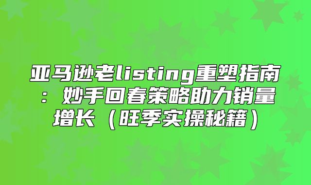 亚马逊老listing重塑指南：妙手回春策略助力销量增长旺季实操秘籍